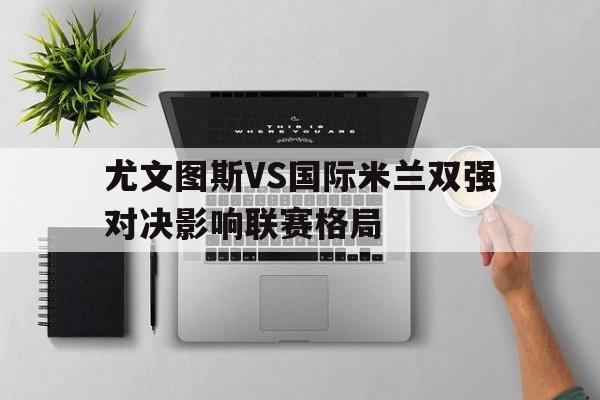 关于尤文图斯VS国际米兰双强对决影响联赛格局的信息 关于尤文图斯VS国际米兰双强对决影响联赛格局的信息