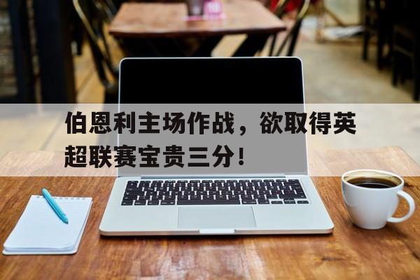 包含伯恩利主场作战，欲取得英超联赛宝贵三分！的词条