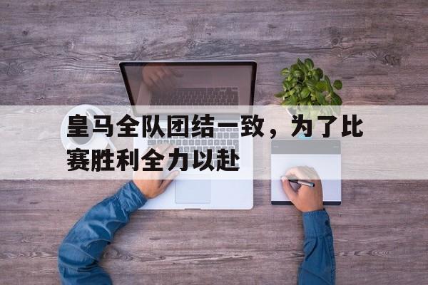 皇马全队团结一致,为了比赛胜利全力以赴() 皇马全队团结一致,为了比赛胜利全力以赴()