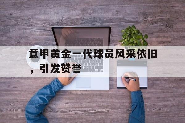 意甲黄金一代球员风采依旧,引发赞誉() 意甲黄金一代球员风采依旧,引发赞誉()