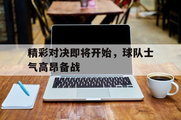 精彩对决即将开始，球队士气高昂备战()