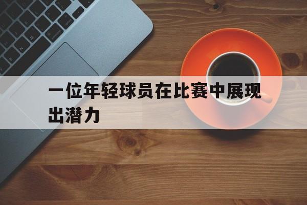 一位年轻球员在比赛中展现出潜力() 一位年轻球员在比赛中展现出潜力()