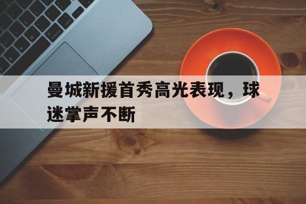 曼城新援首秀高光表现,球迷掌声不断() 曼城新援首秀高光表现,球迷掌声不断()